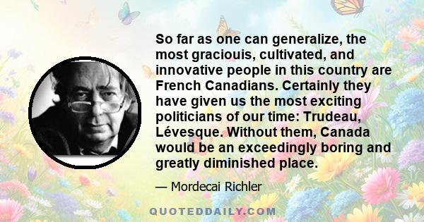 So far as one can generalize, the most graciouis, cultivated, and innovative people in this country are French Canadians. Certainly they have given us the most exciting politicians of our time: Trudeau, Lévesque.