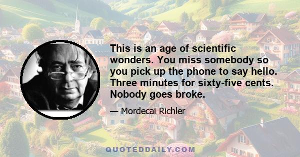 This is an age of scientific wonders. You miss somebody so you pick up the phone to say hello. Three minutes for sixty-five cents. Nobody goes broke.