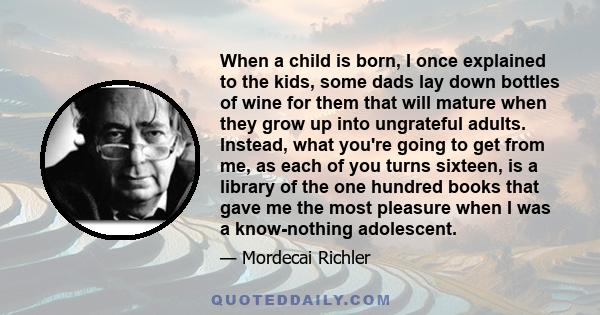 When a child is born, I once explained to the kids, some dads lay down bottles of wine for them that will mature when they grow up into ungrateful adults. Instead, what you're going to get from me, as each of you turns