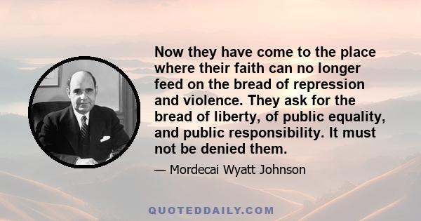 Now they have come to the place where their faith can no longer feed on the bread of repression and violence. They ask for the bread of liberty, of public equality, and public responsibility. It must not be denied them.