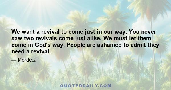 We want a revival to come just in our way. You never saw two revivals come just alike. We must let them come in God's way. People are ashamed to admit they need a revival.