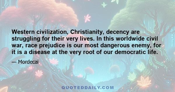 Western civilization, Christianity, decency are struggling for their very lives. In this worldwide civil war, race prejudice is our most dangerous enemy, for it is a disease at the very root of our democratic life.