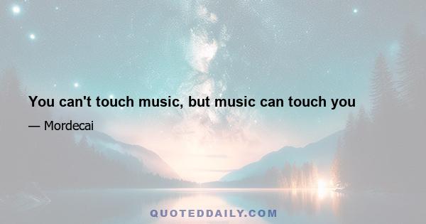 You can't touch music, but music can touch you