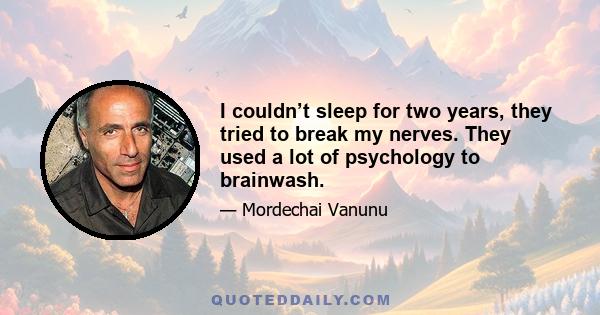 I couldn’t sleep for two years, they tried to break my nerves. They used a lot of psychology to brainwash.