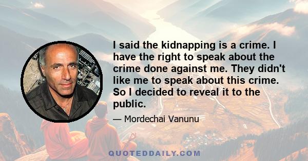 I said the kidnapping is a crime. I have the right to speak about the crime done against me. They didn't like me to speak about this crime. So I decided to reveal it to the public.