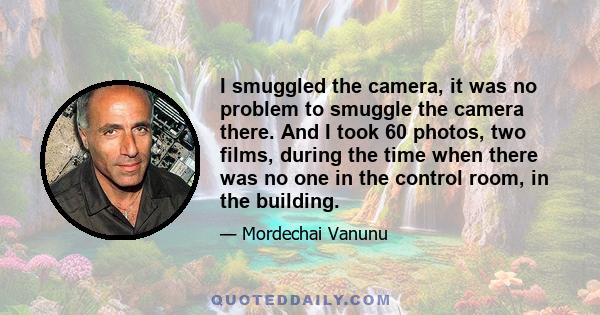 I smuggled the camera, it was no problem to smuggle the camera there. And I took 60 photos, two films, during the time when there was no one in the control room, in the building.