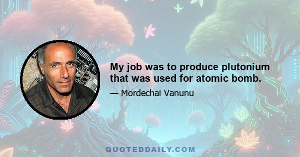 My job was to produce plutonium that was used for atomic bomb.