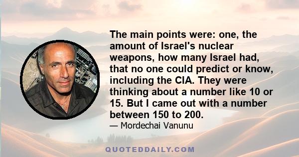 The main points were: one, the amount of Israel's nuclear weapons, how many Israel had, that no one could predict or know, including the CIA. They were thinking about a number like 10 or 15. But I came out with a number 