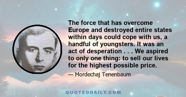 The force that has overcome Europe and destroyed entire states within days could cope with us, a handful of youngsters. It was an act of desperation . . . We aspired to only one thing: to sell our lives for the highest