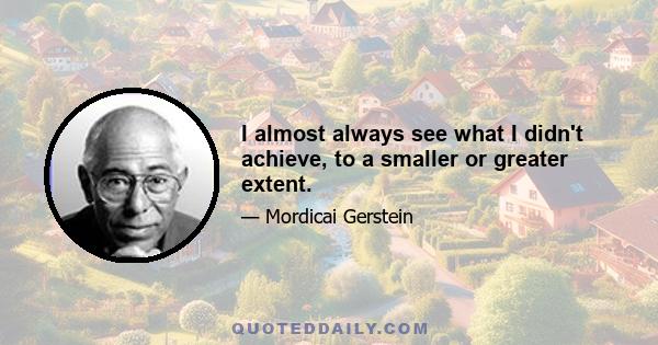 I almost always see what I didn't achieve, to a smaller or greater extent.