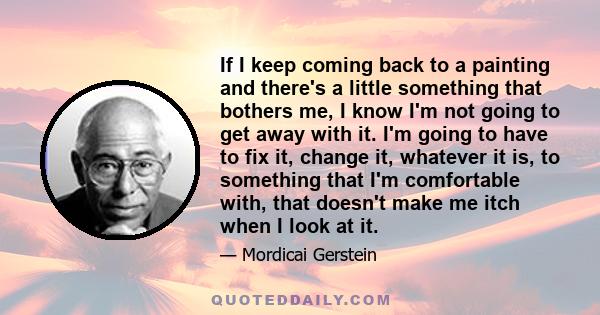 If I keep coming back to a painting and there's a little something that bothers me, I know I'm not going to get away with it. I'm going to have to fix it, change it, whatever it is, to something that I'm comfortable