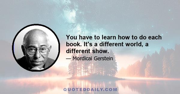 You have to learn how to do each book. It's a different world, a different show.