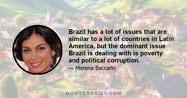 Brazil has a lot of issues that are similar to a lot of countries in Latin America, but the dominant issue Brazil is dealing with is poverty and political corruption.