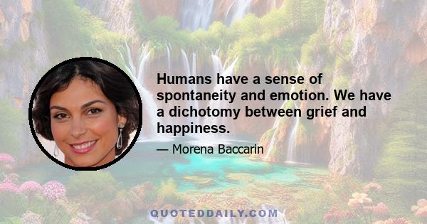 Humans have a sense of spontaneity and emotion. We have a dichotomy between grief and happiness.