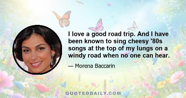 I love a good road trip. And I have been known to sing cheesy '80s songs at the top of my lungs on a windy road when no one can hear.