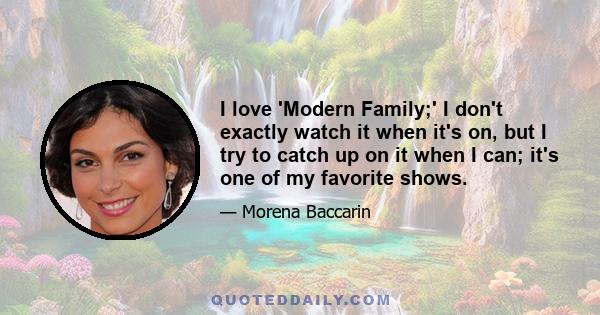 I love 'Modern Family;' I don't exactly watch it when it's on, but I try to catch up on it when I can; it's one of my favorite shows.