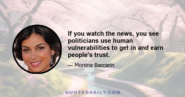 If you watch the news, you see politicians use human vulnerabilities to get in and earn people's trust.