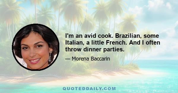 I'm an avid cook. Brazilian, some Italian, a little French. And I often throw dinner parties.