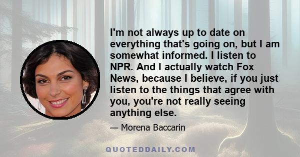 I'm not always up to date on everything that's going on, but I am somewhat informed. I listen to NPR. And I actually watch Fox News, because I believe, if you just listen to the things that agree with you, you're not