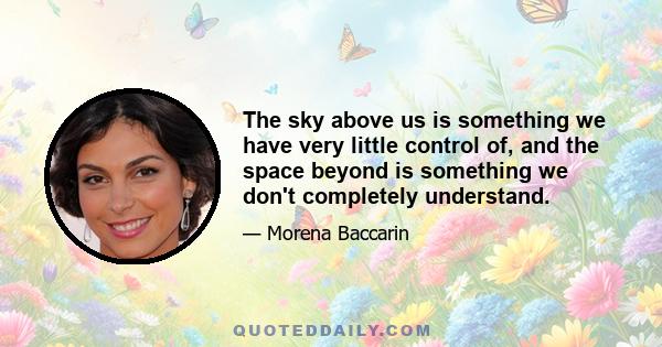 The sky above us is something we have very little control of, and the space beyond is something we don't completely understand.