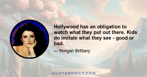 Hollywood has an obligation to watch what they put out there. Kids do imitate what they see - good or bad.