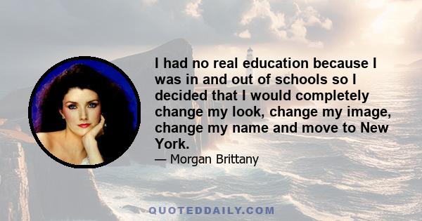 I had no real education because I was in and out of schools so I decided that I would completely change my look, change my image, change my name and move to New York.