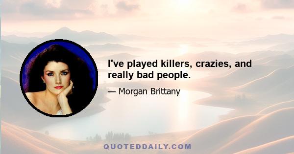 I've played killers, crazies, and really bad people.