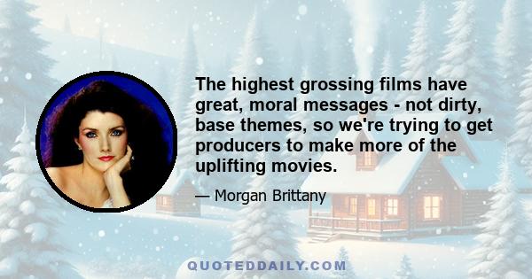 The highest grossing films have great, moral messages - not dirty, base themes, so we're trying to get producers to make more of the uplifting movies.