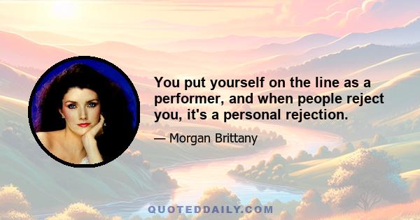 You put yourself on the line as a performer, and when people reject you, it's a personal rejection.