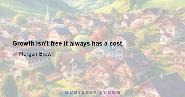 Growth isn't free it always has a cost.