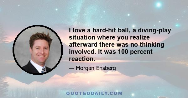 I love a hard-hit ball, a diving-play situation where you realize afterward there was no thinking involved. It was 100 percent reaction.