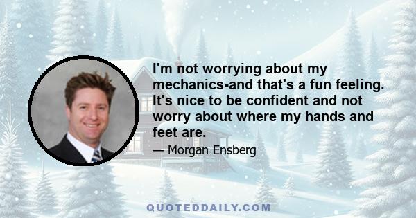 I'm not worrying about my mechanics-and that's a fun feeling. It's nice to be confident and not worry about where my hands and feet are.