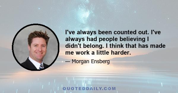 I've always been counted out. I've always had people believing I didn't belong. I think that has made me work a little harder.