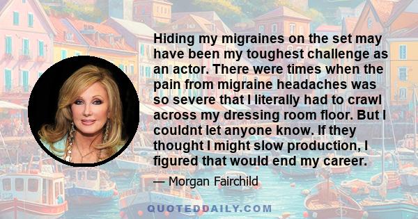 Hiding my migraines on the set may have been my toughest challenge as an actor. There were times when the pain from migraine headaches was so severe that I literally had to crawl across my dressing room floor. But I