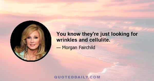 You know they're just looking for wrinkles and cellulite.