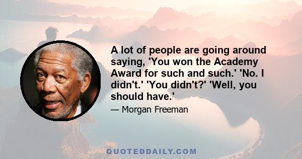 A lot of people are going around saying, 'You won the Academy Award for such and such.' 'No. I didn't.' 'You didn't?' 'Well, you should have.'