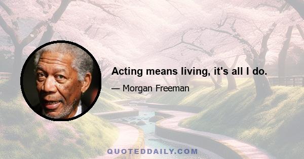 Acting means living, it's all I do.