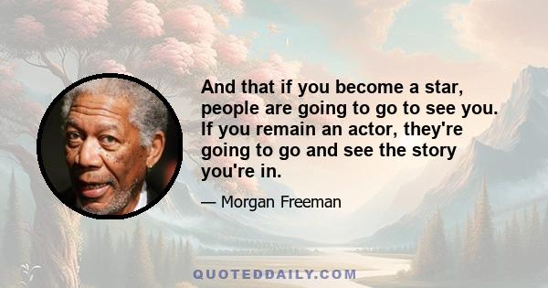 And that if you become a star, people are going to go to see you. If you remain an actor, they're going to go and see the story you're in.