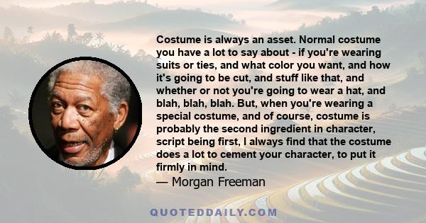 Costume is always an asset. Normal costume you have a lot to say about - if you're wearing suits or ties, and what color you want, and how it's going to be cut, and stuff like that, and whether or not you're going to