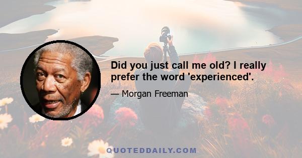 Did you just call me old? I really prefer the word 'experienced'.