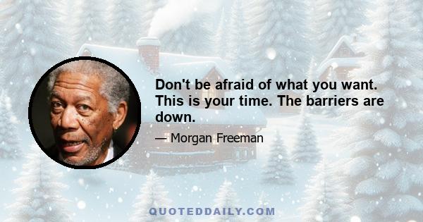 Don't be afraid of what you want. This is your time. The barriers are down.