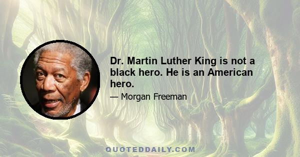 Dr. Martin Luther King is not a black hero. He is an American hero.