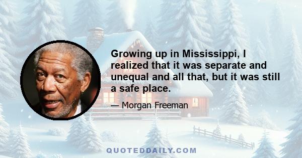 Growing up in Mississippi, I realized that it was separate and unequal and all that, but it was still a safe place.