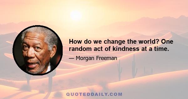 How do we change the world? One random act of kindness at a time.