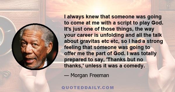 I always knew that someone was going to come at me with a script to play God. It's just one of those things, the way your career is unfolding and all the talk about gravitas etc etc, so I had a strong feeling that