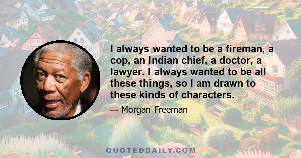 I always wanted to be a fireman, a cop, an Indian chief, a doctor, a lawyer. I always wanted to be all these things, so I am drawn to these kinds of characters.