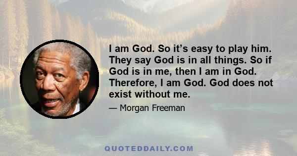 I am God. So it’s easy to play him. They say God is in all things. So if God is in me, then I am in God. Therefore, I am God. God does not exist without me.