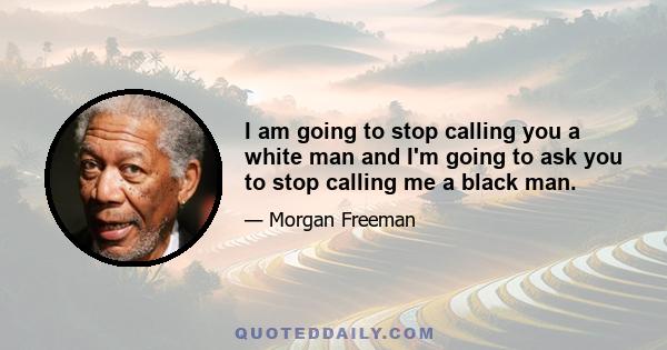 I am going to stop calling you a white man and I'm going to ask you to stop calling me a black man.