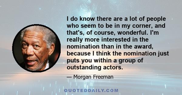 I do know there are a lot of people who seem to be in my corner, and that's, of course, wonderful. I'm really more interested in the nomination than in the award, because I think the nomination just puts you within a