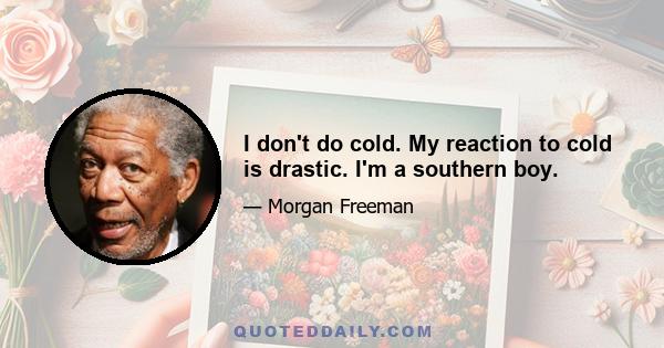 I don't do cold. My reaction to cold is drastic. I'm a southern boy.